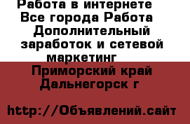 Работа в интернете  - Все города Работа » Дополнительный заработок и сетевой маркетинг   . Приморский край,Дальнегорск г.